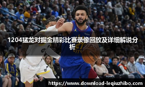 1204猛龙对掘金精彩比赛录像回放及详细解说分析