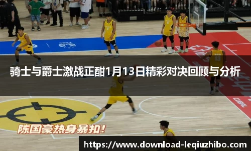 骑士与爵士激战正酣1月13日精彩对决回顾与分析