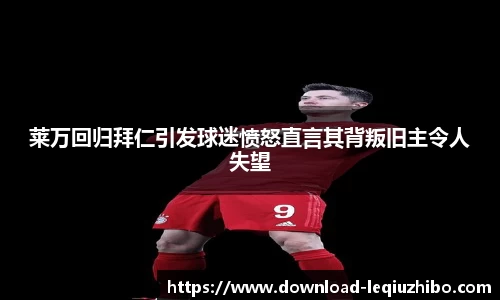 莱万回归拜仁引发球迷愤怒直言其背叛旧主令人失望