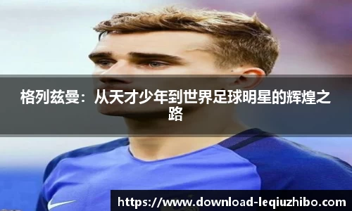 格列兹曼：从天才少年到世界足球明星的辉煌之路
