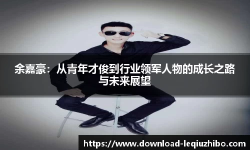 余嘉豪：从青年才俊到行业领军人物的成长之路与未来展望