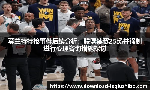 莫兰特持枪事件后续分析：联盟禁赛25场并强制进行心理咨询措施探讨