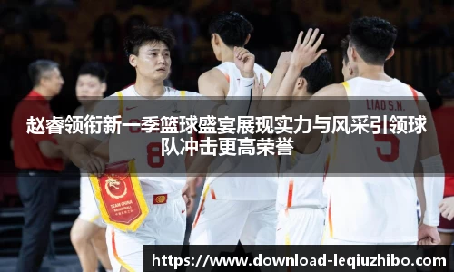 赵睿领衔新一季篮球盛宴展现实力与风采引领球队冲击更高荣誉