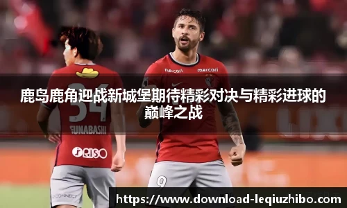 鹿岛鹿角迎战新城堡期待精彩对决与精彩进球的巅峰之战