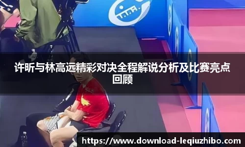 许昕与林高远精彩对决全程解说分析及比赛亮点回顾