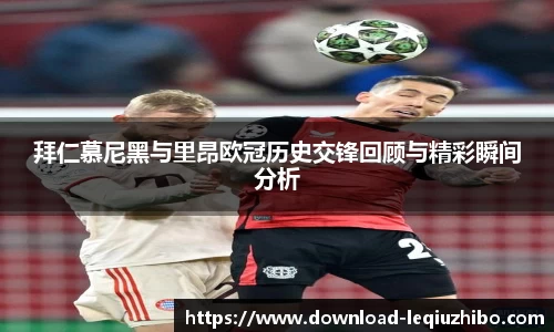 拜仁慕尼黑与里昂欧冠历史交锋回顾与精彩瞬间分析