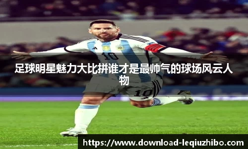 足球明星魅力大比拼谁才是最帅气的球场风云人物