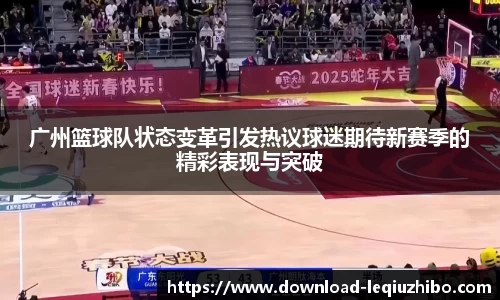 广州篮球队状态变革引发热议球迷期待新赛季的精彩表现与突破