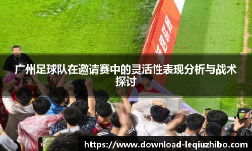 广州足球队在邀请赛中的灵活性表现分析与战术探讨