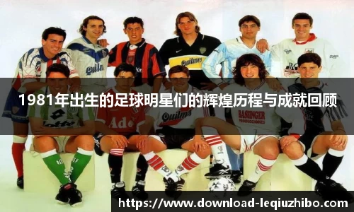 1981年出生的足球明星们的辉煌历程与成就回顾