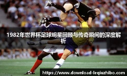 1982年世界杯足球明星回顾与传奇瞬间的深度解析
