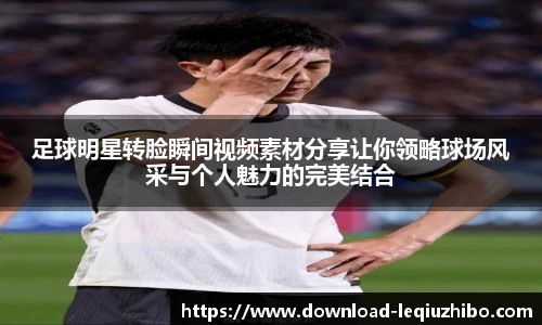 足球明星转脸瞬间视频素材分享让你领略球场风采与个人魅力的完美结合