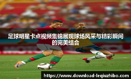 足球明星卡点视频集锦展现球场风采与精彩瞬间的完美结合